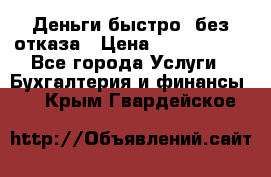 Деньги быстро, без отказа › Цена ­ 3 000 000 - Все города Услуги » Бухгалтерия и финансы   . Крым,Гвардейское